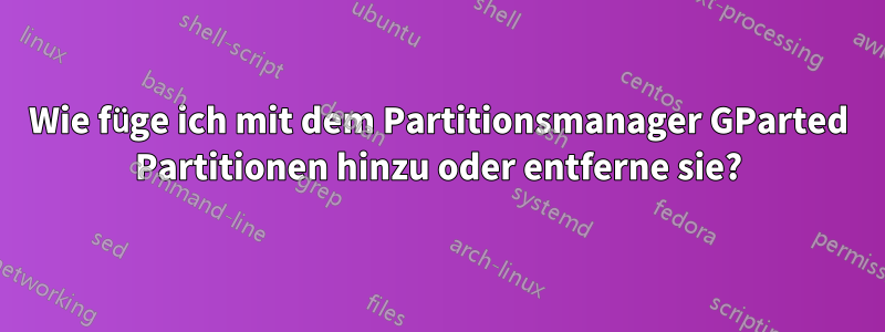 Wie füge ich mit dem Partitionsmanager GParted Partitionen hinzu oder entferne sie?