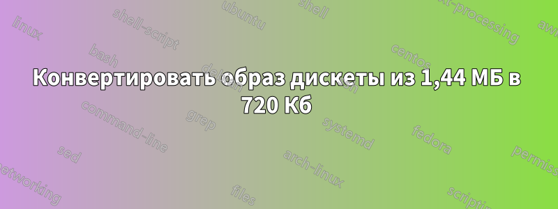 Конвертировать образ дискеты из 1,44 МБ в 720 Кб