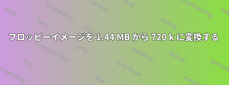 フロッピーイメージを 1.44 MB から 720 k に変換する