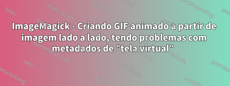 ImageMagick - Criando GIF animado a partir de imagem lado a lado, tendo problemas com metadados de "tela virtual"