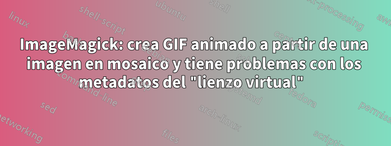 ImageMagick: crea GIF animado a partir de una imagen en mosaico y tiene problemas con los metadatos del "lienzo virtual"