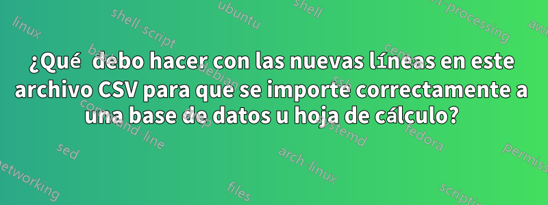 ¿Qué debo hacer con las nuevas líneas en este archivo CSV para que se importe correctamente a una base de datos u hoja de cálculo?