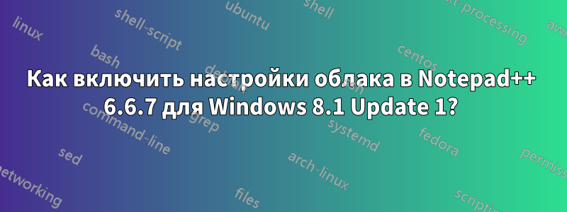 Как включить настройки облака в Notepad++ 6.6.7 для Windows 8.1 Update 1?