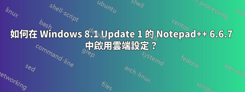 如何在 Windows 8.1 Update 1 的 Notepad++ 6.6.7 中啟用雲端設定？