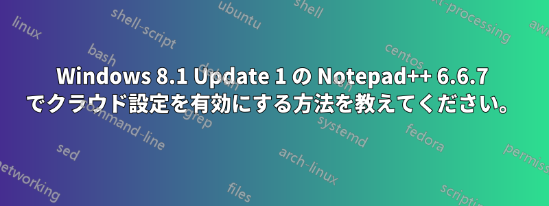 Windows 8.1 Update 1 の Notepad++ 6.6.7 でクラウド設定を有効にする方法を教えてください。