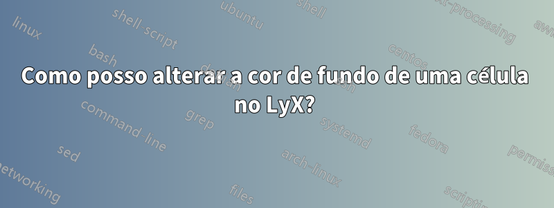 Como posso alterar a cor de fundo de uma célula no LyX?