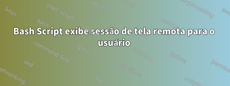 Bash Script exibe sessão de tela remota para o usuário