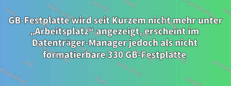 80 GB-Festplatte wird seit Kurzem nicht mehr unter „Arbeitsplatz“ angezeigt, erscheint im Datenträger-Manager jedoch als nicht formatierbare 330 GB-Festplatte