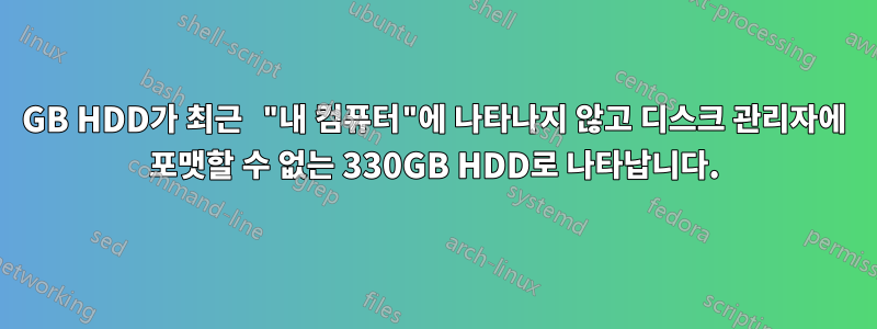 80GB HDD가 최근 "내 컴퓨터"에 나타나지 않고 디스크 관리자에 포맷할 수 없는 330GB HDD로 나타납니다.