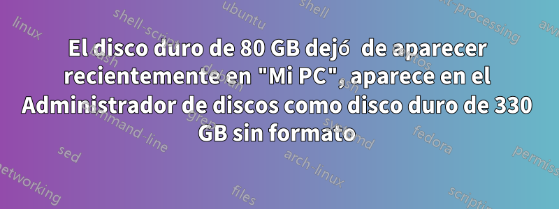 El disco duro de 80 GB dejó de aparecer recientemente en "Mi PC", aparece en el Administrador de discos como disco duro de 330 GB sin formato