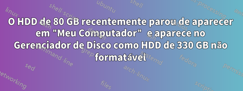 O HDD de 80 GB recentemente parou de aparecer em "Meu Computador" e aparece no Gerenciador de Disco como HDD de 330 GB não formatável