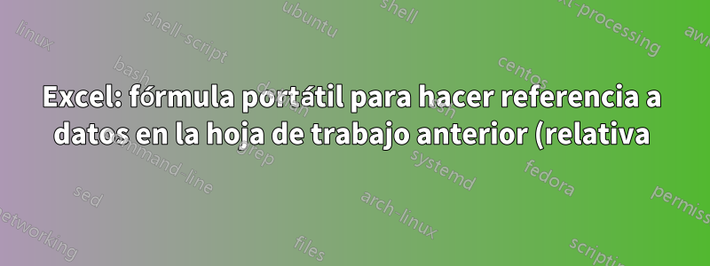 Excel: fórmula portátil para hacer referencia a datos en la hoja de trabajo anterior (relativa)