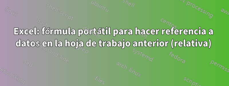 Excel: fórmula portátil para hacer referencia a datos en la hoja de trabajo anterior (relativa)