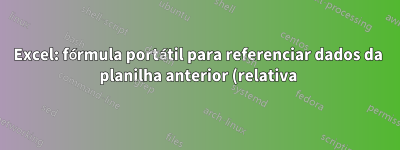 Excel: fórmula portátil para referenciar dados da planilha anterior (relativa)