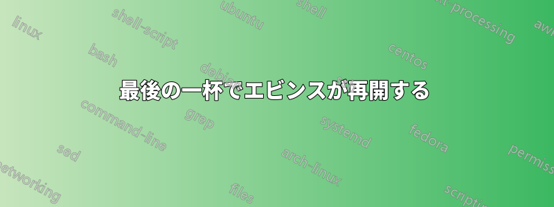 最後の一杯でエビンスが再開する