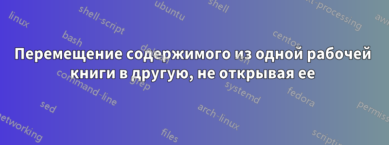 Перемещение содержимого из одной рабочей книги в другую, не открывая ее