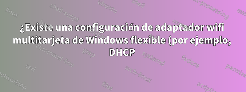 ¿Existe una configuración de adaptador wifi multitarjeta de Windows flexible (por ejemplo, DHCP)?