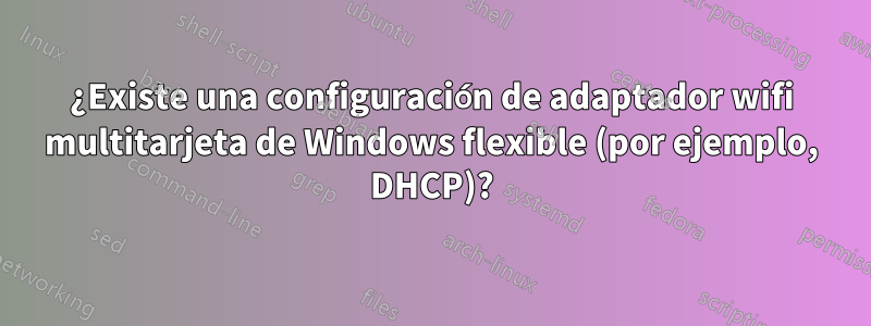 ¿Existe una configuración de adaptador wifi multitarjeta de Windows flexible (por ejemplo, DHCP)?