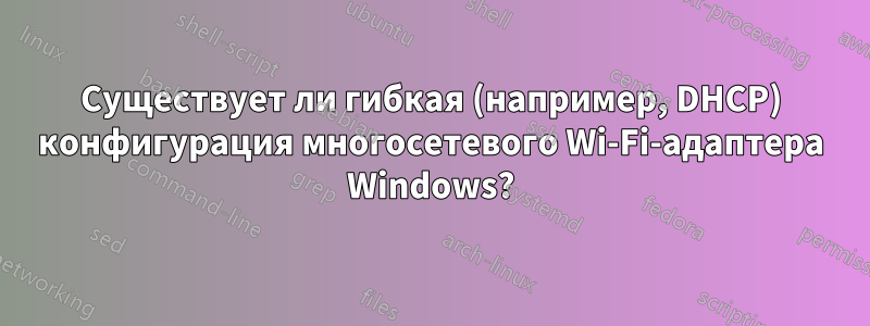 Существует ли гибкая (например, DHCP) конфигурация многосетевого Wi-Fi-адаптера Windows?