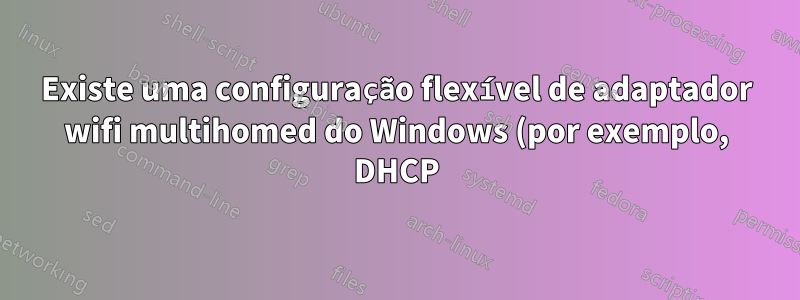 Existe uma configuração flexível de adaptador wifi multihomed do Windows (por exemplo, DHCP)?