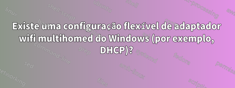 Existe uma configuração flexível de adaptador wifi multihomed do Windows (por exemplo, DHCP)?