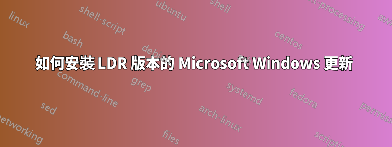 如何安裝 LDR 版本的 Microsoft Windows 更新