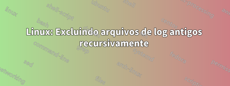 Linux: Excluindo arquivos de log antigos recursivamente