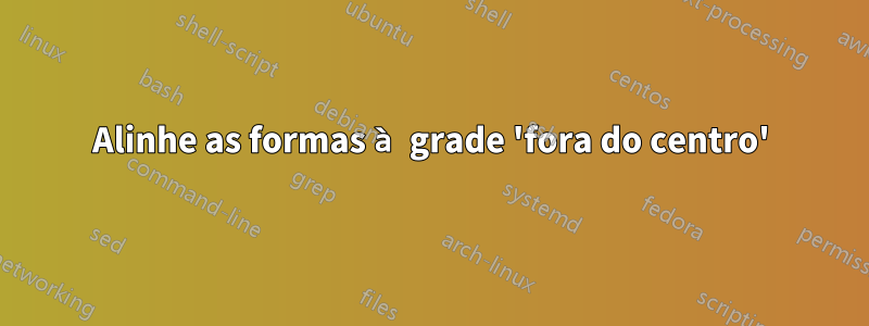 Alinhe as formas à grade 'fora do centro'