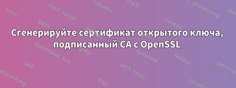 Сгенерируйте сертификат открытого ключа, подписанный CA с OpenSSL