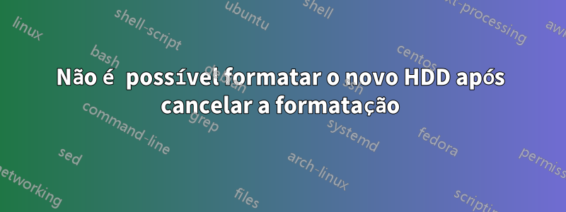 Não é possível formatar o novo HDD após cancelar a formatação