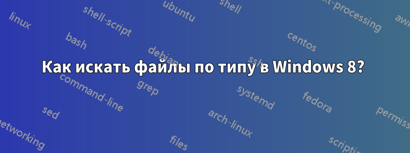 Как искать файлы по типу в Windows 8?