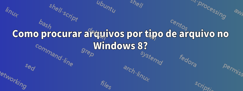 Como procurar arquivos por tipo de arquivo no Windows 8?