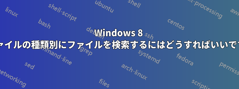 Windows 8 でファイルの種類別にファイルを検索するにはどうすればいいですか?