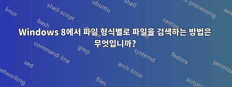 Windows 8에서 파일 형식별로 파일을 검색하는 방법은 무엇입니까?