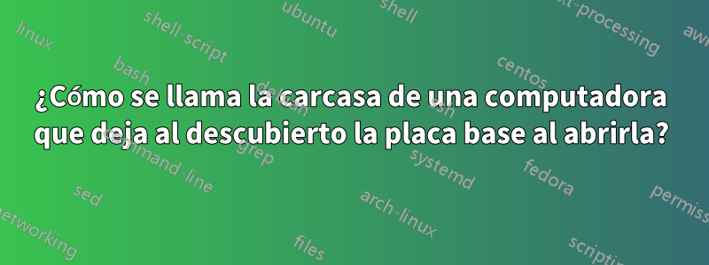 ¿Cómo se llama la carcasa de una computadora que deja al descubierto la placa base al abrirla?