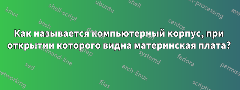 Как называется компьютерный корпус, при открытии которого видна материнская плата?