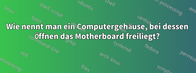 Wie nennt man ein Computergehäuse, bei dessen Öffnen das Motherboard freiliegt?