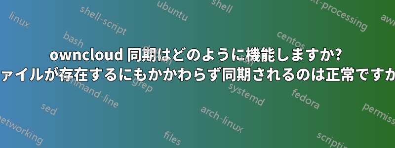 owncloud 同期はどのように機能しますか? ファイルが存在するにもかかわらず同期されるのは正常ですか?