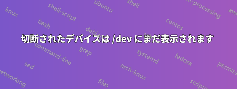 切断されたデバイスは /dev にまだ表示されます