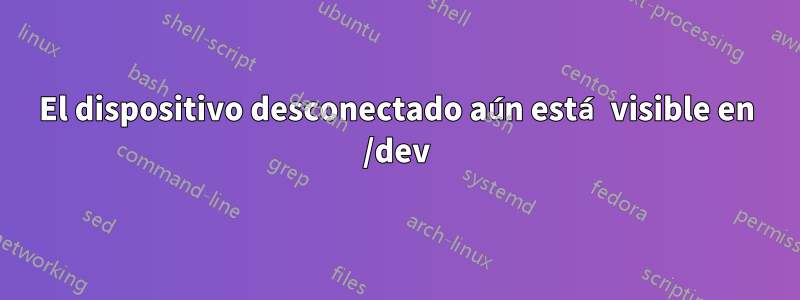 El dispositivo desconectado aún está visible en /dev