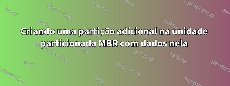 Criando uma partição adicional na unidade particionada MBR com dados nela