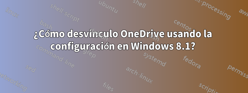 ¿Cómo desvinculo OneDrive usando la configuración en Windows 8.1?