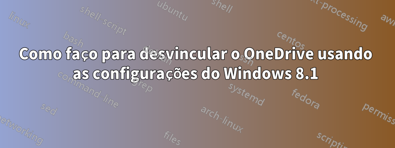 Como faço para desvincular o OneDrive usando as configurações do Windows 8.1