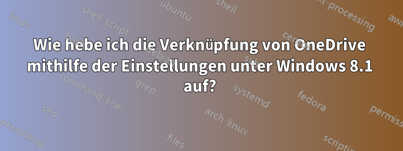 Wie hebe ich die Verknüpfung von OneDrive mithilfe der Einstellungen unter Windows 8.1 auf?