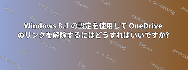 Windows 8.1 の設定を使用して OneDrive のリンクを解除するにはどうすればいいですか?