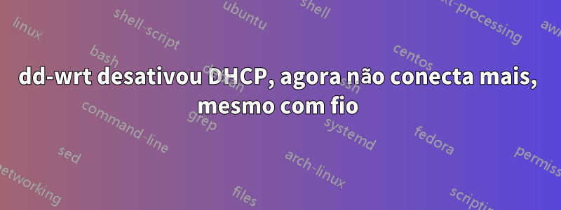 dd-wrt desativou DHCP, agora não conecta mais, mesmo com fio