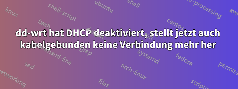 dd-wrt hat DHCP deaktiviert, stellt jetzt auch kabelgebunden keine Verbindung mehr her