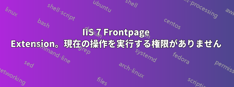 IIS 7 Frontpage Extension。現在の操作を実行する権限がありません