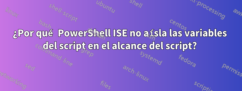 ¿Por qué PowerShell ISE no aísla las variables del script en el alcance del script?