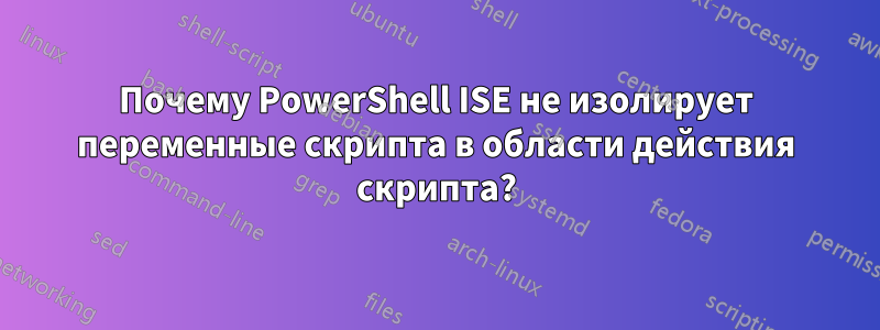 Почему PowerShell ISE не изолирует переменные скрипта в области действия скрипта?